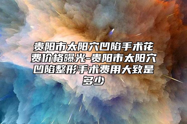 貴陽(yáng)市太陽(yáng)穴凹陷手術(shù)花費(fèi)價(jià)格曝光-貴陽(yáng)市太陽(yáng)穴凹陷整形手術(shù)費(fèi)用大致是多少
