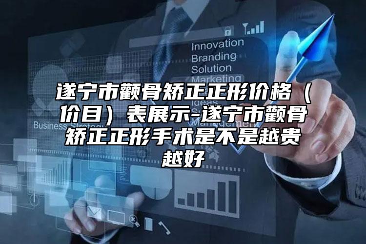 遂寧市顴骨矯正正形價格（價目）表展示-遂寧市顴骨矯正正形手術(shù)是不是越貴越好