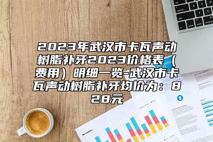 2023年武漢市卡瓦聲動(dòng)樹脂補(bǔ)牙2023價(jià)格表（費(fèi)用）明細(xì)一覽-武漢市卡瓦聲動(dòng)樹脂補(bǔ)牙均價(jià)為：828元