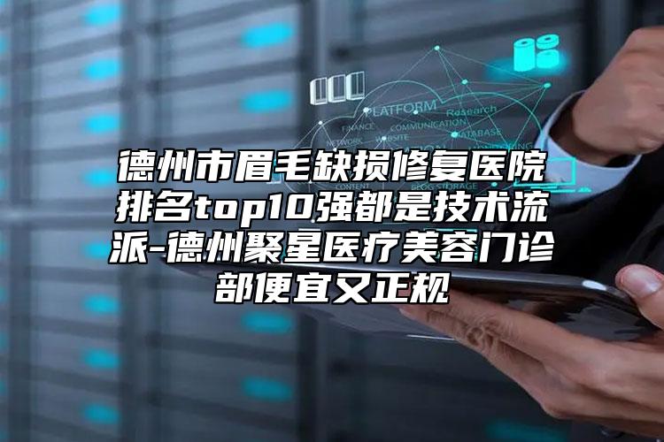 德州市眉毛缺損修復(fù)醫(yī)院排名top10強(qiáng)都是技術(shù)流派-德州聚星醫(yī)療美容門診部便宜又正規(guī)
