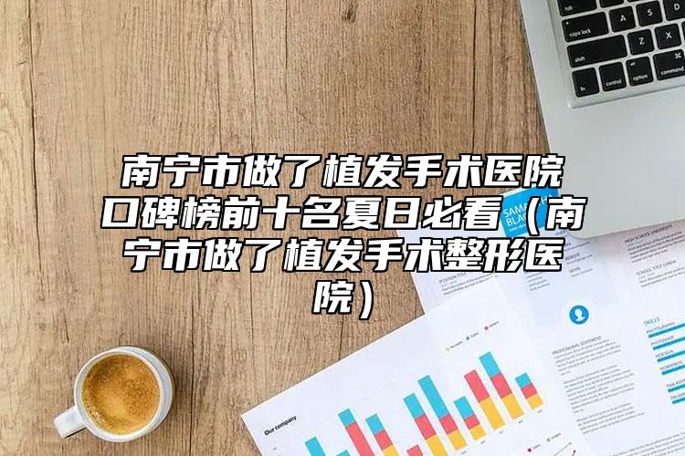 南寧市做了植發(fā)手術醫(yī)院口碑榜前十名夏日必看（南寧市做了植發(fā)手術整形醫(yī)院）