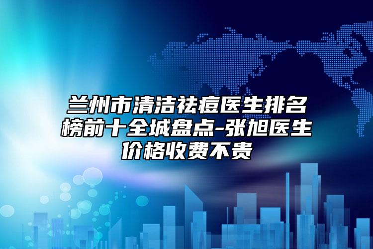 蘭州市清潔祛痘醫(yī)生排名榜前十全城盤點(diǎn)-張旭醫(yī)生價(jià)格收費(fèi)不貴