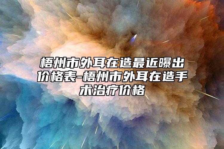 梧州市外耳在造最近曝出價(jià)格表-梧州市外耳在造手術(shù)治療價(jià)格