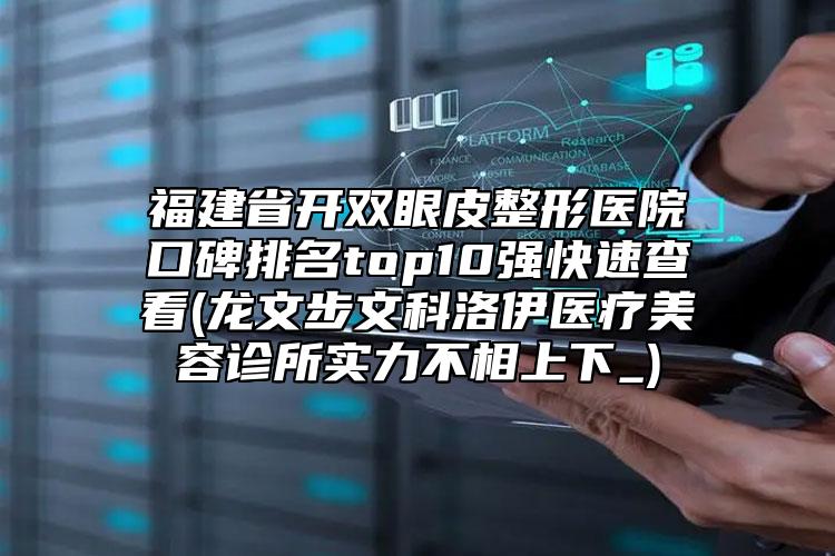 福建省開雙眼皮整形醫(yī)院口碑排名top10強快速查看(龍文步文科洛伊醫(yī)療美容診所實力不相上下_)