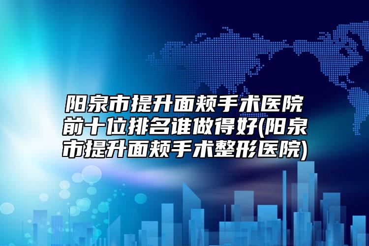 陽泉市提升面頰手術(shù)醫(yī)院前十位排名誰做得好(陽泉市提升面頰手術(shù)整形醫(yī)院)