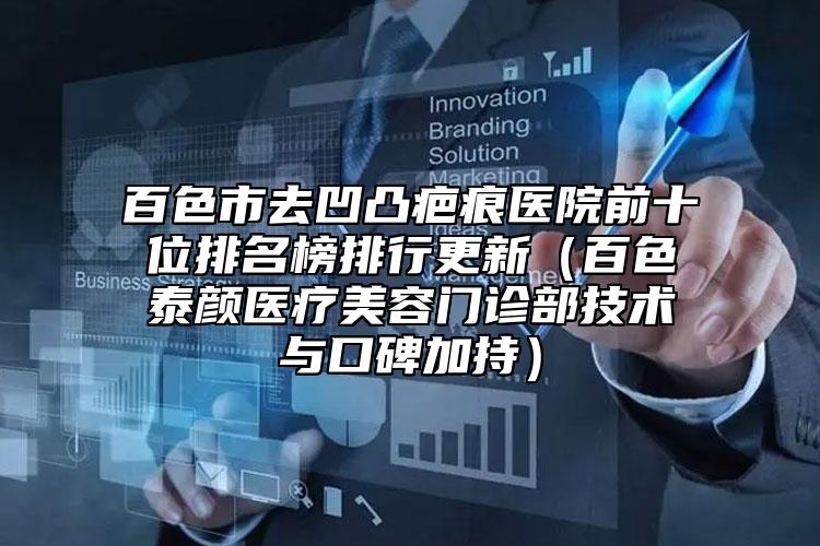 百色市去凹凸疤痕醫(yī)院前十位排名榜排行更新（百色泰顏醫(yī)療美容門診部技術(shù)與口碑加持）