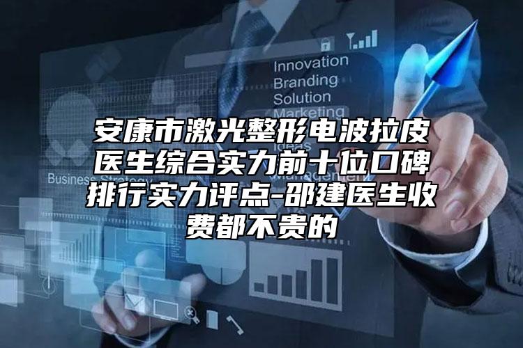 安康市激光整形電波拉皮醫(yī)生綜合實力前十位口碑排行實力評點-邵建醫(yī)生收費都不貴的