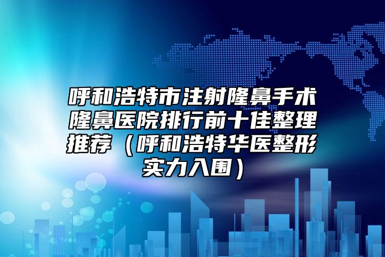 呼和浩特市注射隆鼻手術(shù)隆鼻醫(yī)院排行前十佳整理推薦（呼和浩特華醫(yī)整形實(shí)力入圍）