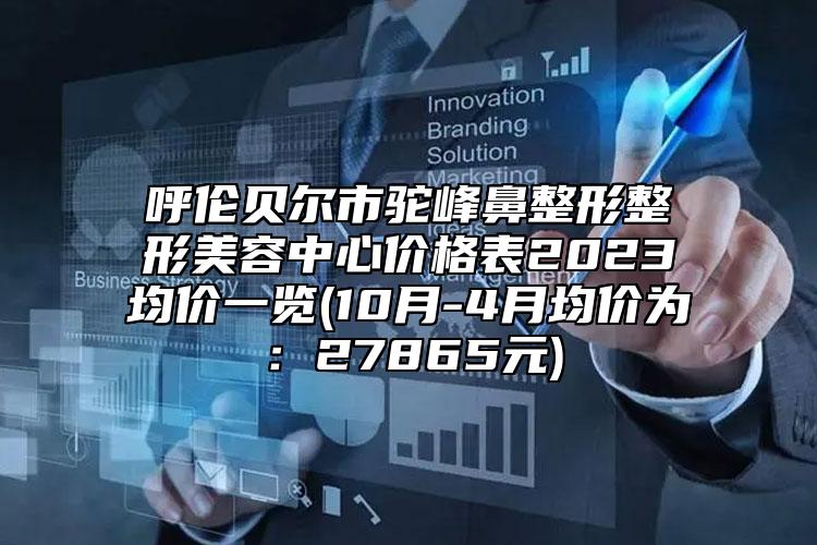 呼倫貝爾市駝峰鼻整形整形美容中心價(jià)格表2023均價(jià)一覽(10月-4月均價(jià)為：27865元)