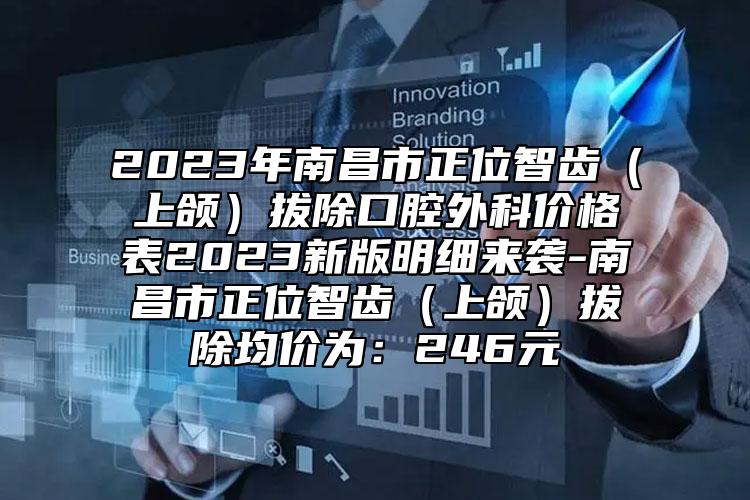 2023年南昌市正位智齒（上頜）拔除口腔外科價格表2023新版明細來襲-南昌市正位智齒（上頜）拔除均價為：246元