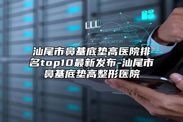 汕尾市鼻基底墊高醫(yī)院排名top10最新發(fā)布-汕尾市鼻基底墊高整形醫(yī)院