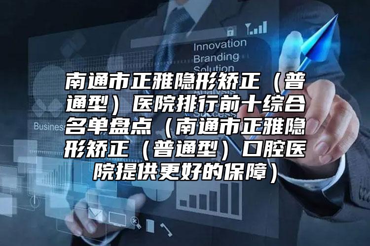 南通市正雅隱形矯正（普通型）醫(yī)院排行前十綜合名單盤點（南通市正雅隱形矯正（普通型）口腔醫(yī)院提供更好的保障）