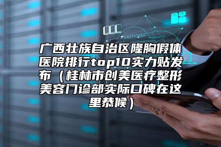 廣西壯族自治區(qū)隆胸假體醫(yī)院排行top10實(shí)力貼發(fā)布（桂林市創(chuàng)美醫(yī)療整形美容門診部實(shí)際口碑在這里恭候）