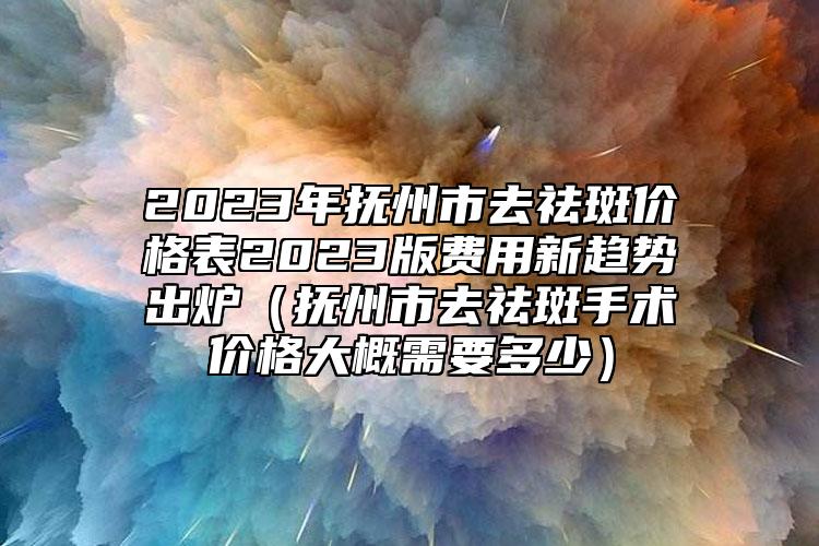 2023年撫州市去祛斑價(jià)格表2023版費(fèi)用新趨勢(shì)出爐（撫州市去祛斑手術(shù)價(jià)格大概需要多少）