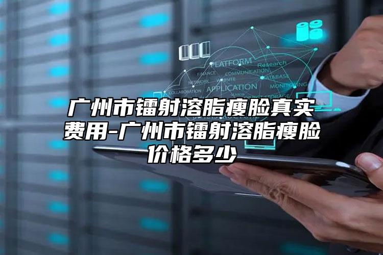 廣州市鐳射溶脂瘦臉真實費用-廣州市鐳射溶脂瘦臉價格多少