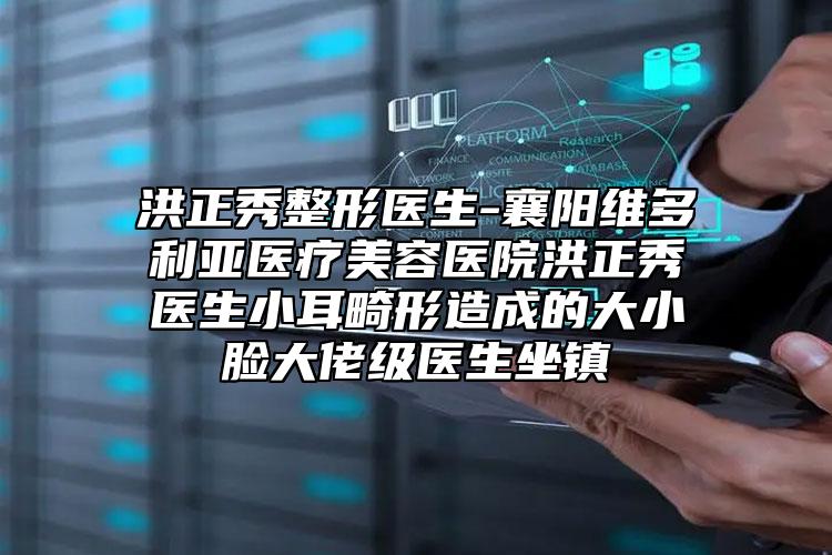 洪正秀整形醫(yī)生-襄陽維多利亞醫(yī)療美容醫(yī)院洪正秀醫(yī)生小耳畸形造成的大小臉大佬級醫(yī)生坐鎮(zhèn)