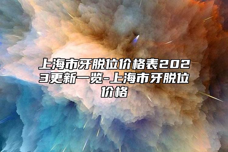 上海市牙脫位價(jià)格表2023更新一覽-上海市牙脫位價(jià)格