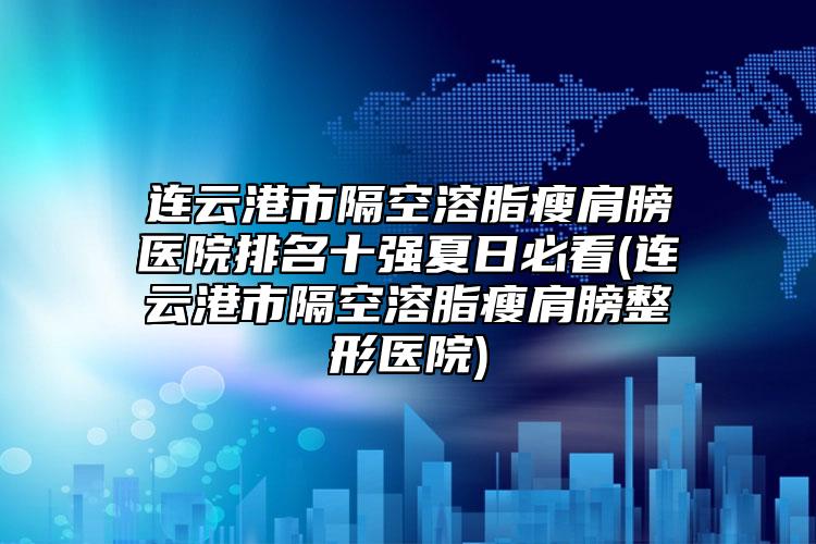 連云港市隔空溶脂瘦肩膀醫(yī)院排名十強夏日必看(連云港市隔空溶脂瘦肩膀整形醫(yī)院)