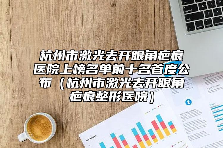 杭州市激光去開眼角疤痕醫(yī)院上榜名單前十名首度公布（杭州市激光去開眼角疤痕整形醫(yī)院）