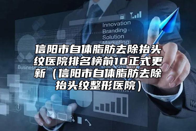 信陽(yáng)市自體脂肪去除抬頭紋醫(yī)院排名榜前10正式更新（信陽(yáng)市自體脂肪去除抬頭紋整形醫(yī)院）
