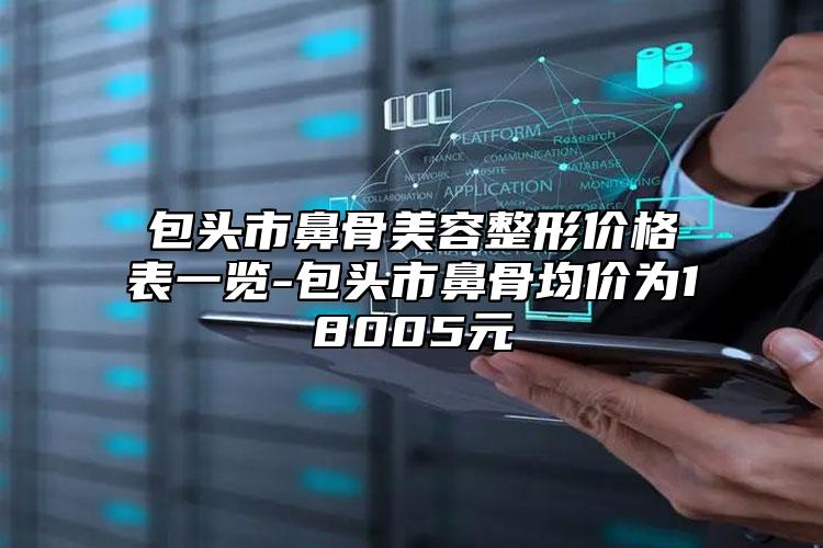 包頭市鼻骨美容整形價格表一覽-包頭市鼻骨均價為18005元